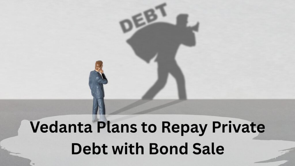 Vedanta Plans to Repay Private Debt with Bond Sale